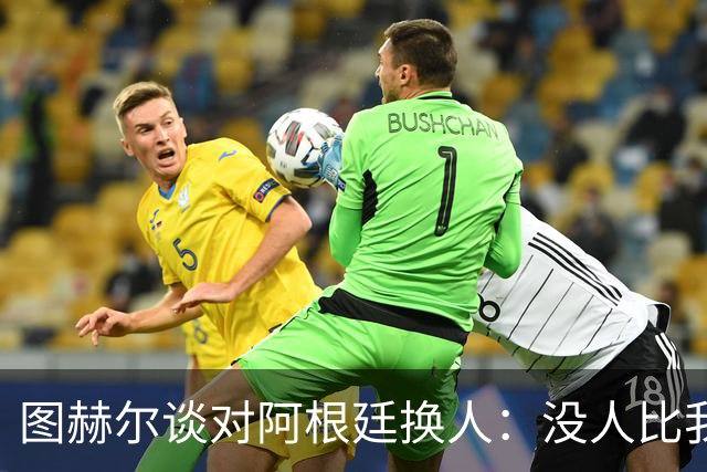 图赫尔谈对阿根廷换人：没人比我更受伤更想赢 换5后卫因想挺过去